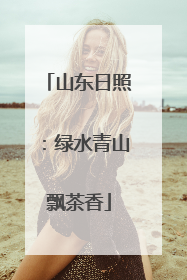 山东日照：绿水青山飘茶香