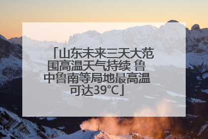 山东未来三天大范围高温天气持续 鲁中鲁南等局地最高温可达39℃