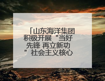 山东海洋集团积极开展“当好先锋 再立新功”社会主义核心价值观主题实践教育月活动