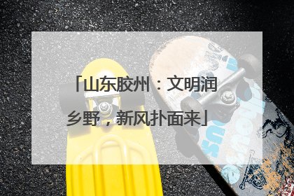 山东胶州：文明润乡野，新风扑面来