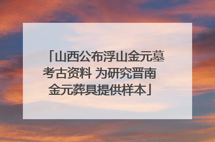 山西公布浮山金元墓考古资料 为研究晋南金元葬具提供样本