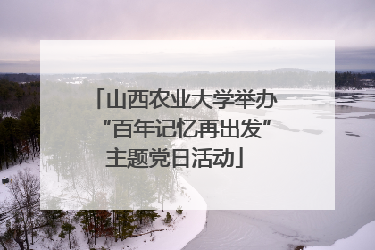 山西农业大学举办“百年记忆再出发”主题党日活动