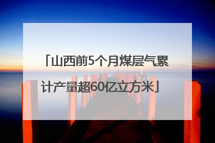 山西前5个月煤层气累计产量超60亿立方米