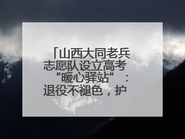 山西大同老兵志愿队设立高考“暖心驿站”：退役不褪色，护航青春梦想！