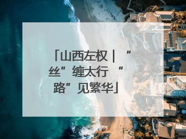 山西左权｜“丝”缠太行 “路”见繁华