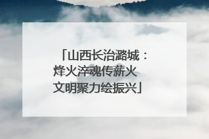 山西长治潞城：烽火淬魂传薪火 文明聚力绘振兴