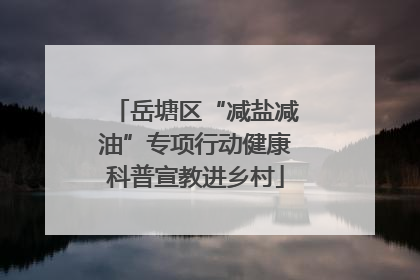 岳塘区“减盐减油”专项行动健康科普宣教进乡村