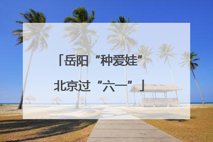 岳阳“种爱娃” 北京过“六一”