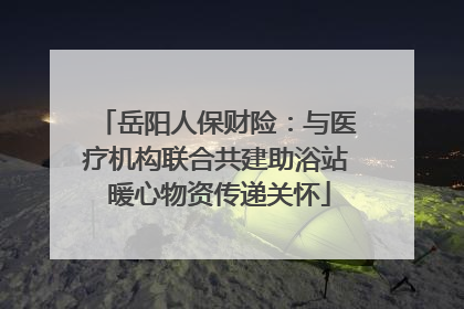 岳阳人保财险：与医疗机构联合共建助浴站 暖心物资传递关怀