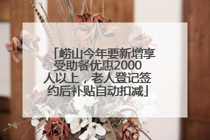 崂山今年要新增享受助餐优惠2000人以上，老人登记签约后补贴自动扣减
