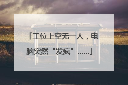 工位上空无一人，电脑突然“发疯”……