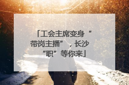 工会主席变身“带岗主播”，长沙“职”等你来