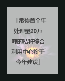 常德首个年处理量20万吨的秸秆综合利用中心将于今年建设