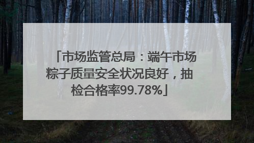 市场监管总局：端午市场粽子质量安全状况良好，抽检合格率99.78%
