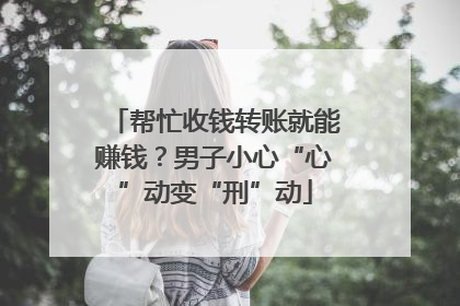 帮忙收钱转账就能赚钱？男子小心“心”动变“刑”动
