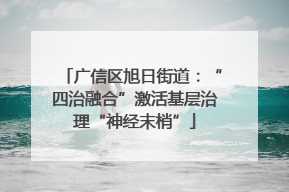 广信区旭日街道：“四治融合”激活基层治理“神经末梢”
