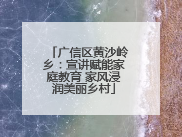 广信区黄沙岭乡：宣讲赋能家庭教育 家风浸润美丽乡村