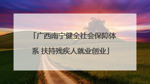 广西南宁健全社会保障体系 扶持残疾人就业创业