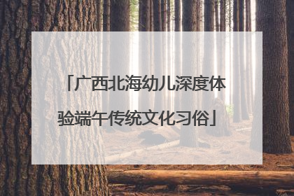 广西北海幼儿深度体验端午传统文化习俗