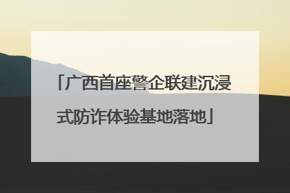 广西首座警企联建沉浸式防诈体验基地落地