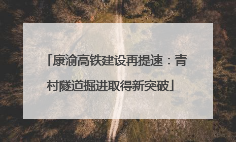 康渝高铁建设再提速：青村隧道掘进取得新突破