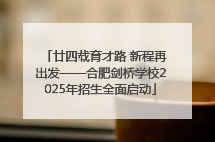 廿四载育才路 新程再出发——合肥剑桥学校2025年招生全面启动