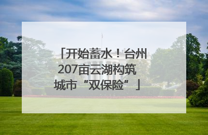 开始蓄水！台州207亩云湖构筑城市“双保险”