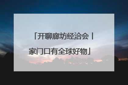开聊廊坊经洽会丨家门口有全球好物