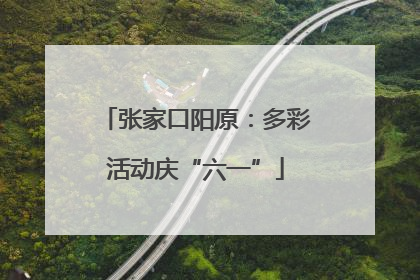张家口阳原：多彩活动庆“六一”