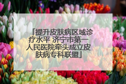 提升皮肤病区域诊疗水平 济宁市第一人民医院牵头成立皮肤病专科联盟
