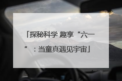 探秘科学 趣享“六一”：当童真遇见宇宙