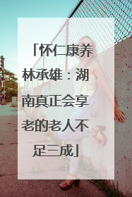 怀仁康养林承雄：湖南真正会享老的老人不足三成