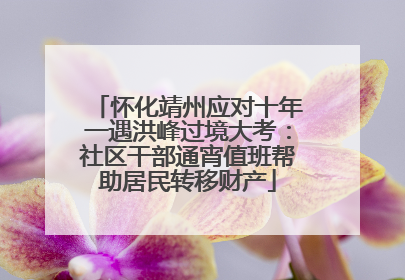 怀化靖州应对十年一遇洪峰过境大考：社区干部通宵值班帮助居民转移财产