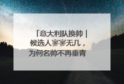 意大利队换帅｜候选人寥寥无几，为何名帅不再垂青“蓝衣军团”？