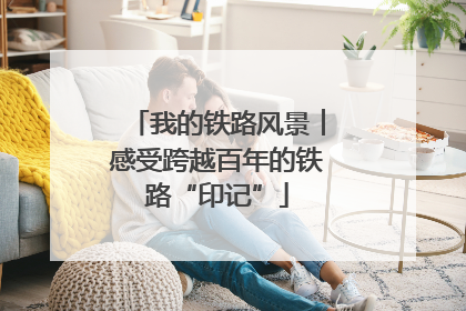 我的铁路风景︱感受跨越百年的铁路“印记”