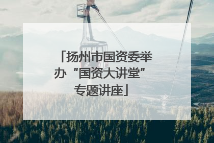 扬州市国资委举办“国资大讲堂” 专题讲座