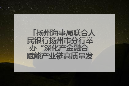 扬州海事局联合人民银行扬州市分行举办“深化产金融合 赋能产业链高质量发展”共建联学活动
