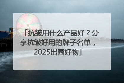 抗皱用什么产品好？分享抗皱好用的牌子名单，2025出圈好物