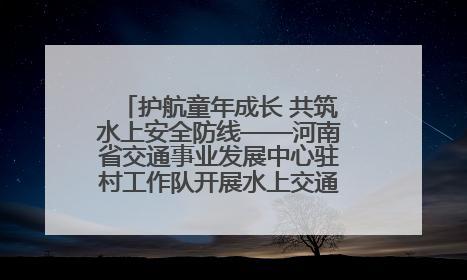 护航童年成长 共筑水上安全防线——河南省交通事业发展中心驻村工作队开展水上交通安全知识进校园活动