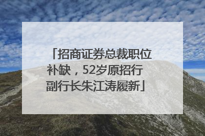 招商证券总裁职位补缺，52岁原招行副行长朱江涛履新