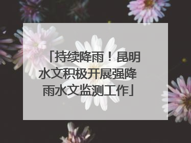持续降雨！昆明水文积极开展强降雨水文监测工作