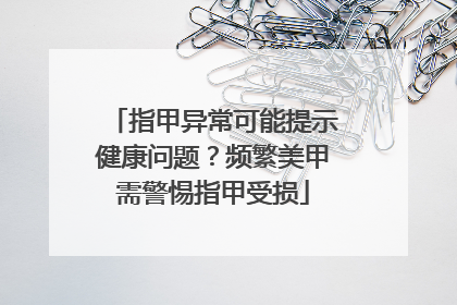 指甲异常可能提示健康问题？频繁美甲需警惕指甲受损