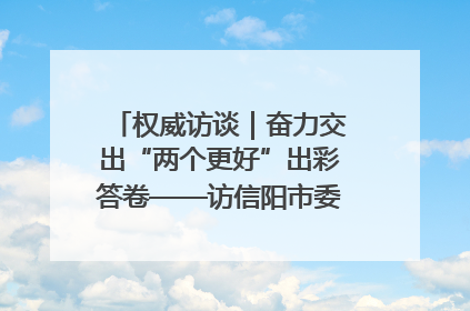 权威访谈｜奋力交出“两个更好”出彩答卷——访信阳市委书记蔡松涛