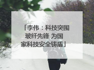 李伟：科技突围 玻纤先锋 为国家科技安全铸盾