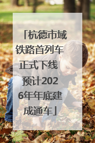 杭德市域铁路首列车正式下线 预计2026年年底建成通车