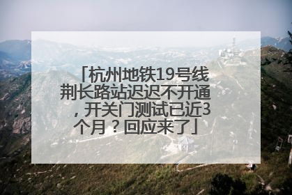 杭州地铁19号线荆长路站迟迟不开通，开关门测试已近3个月？回应来了