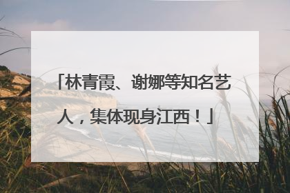 林青霞、谢娜等知名艺人，集体现身江西！
