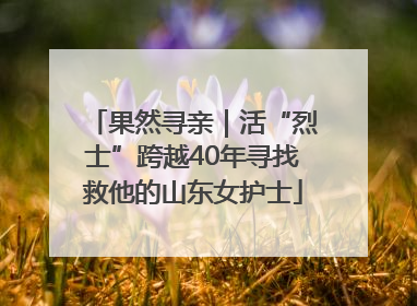 果然寻亲｜活“烈士”跨越40年寻找救他的山东女护士