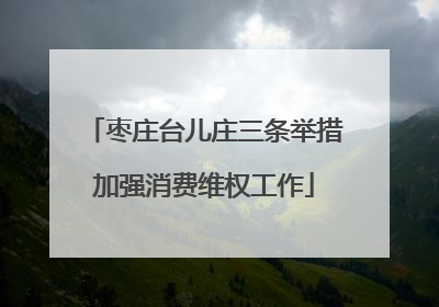 枣庄台儿庄三条举措加强消费维权工作