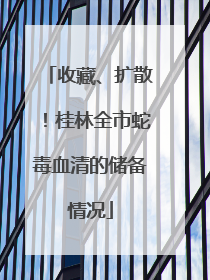 收藏、扩散！桂林全市蛇毒血清的储备情况